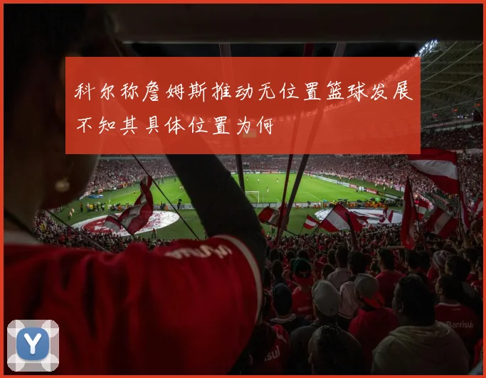 科尔称詹姆斯推动无位置篮球发展不知其具体位置为何