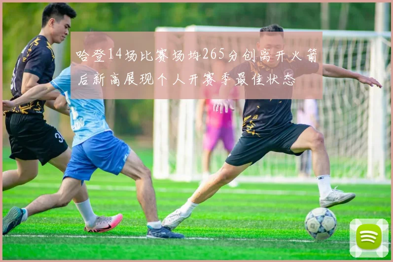 哈登14场比赛场均265分创离开火箭后新高展现个人开赛季最佳状态