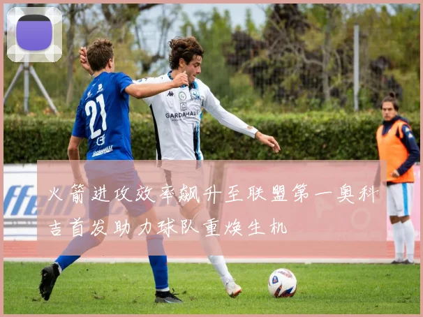 火箭进攻效率飙升至联盟第一奥科吉首发助力球队重焕生机