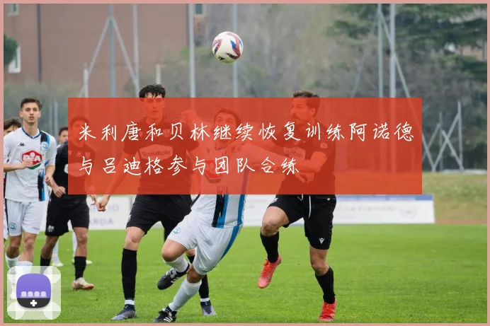 米利唐和贝林继续恢复训练阿诺德与吕迪格参与团队合练