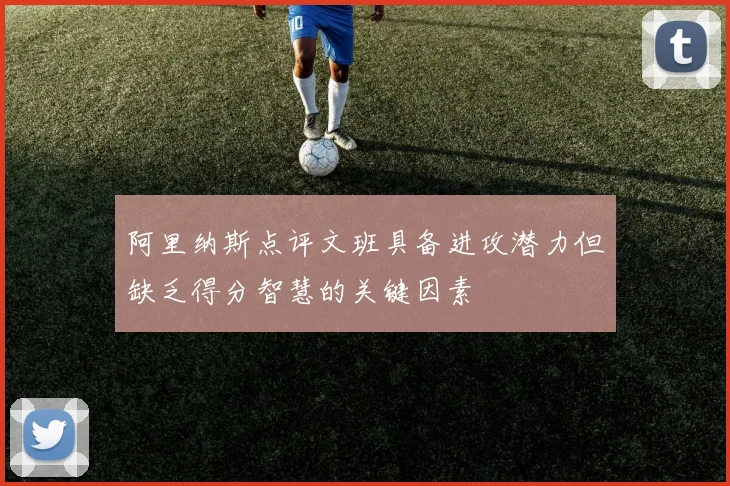 阿里纳斯点评文班具备进攻潜力但缺乏得分智慧的关键因素