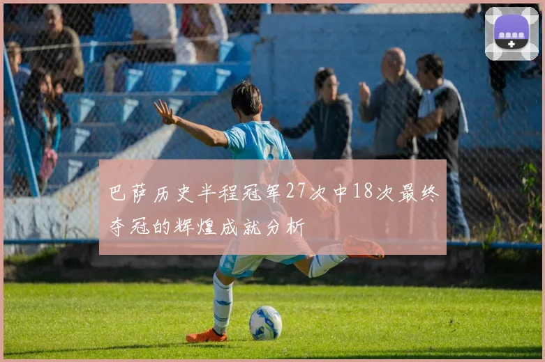 巴萨历史半程冠军27次中18次最终夺冠的辉煌成就分析