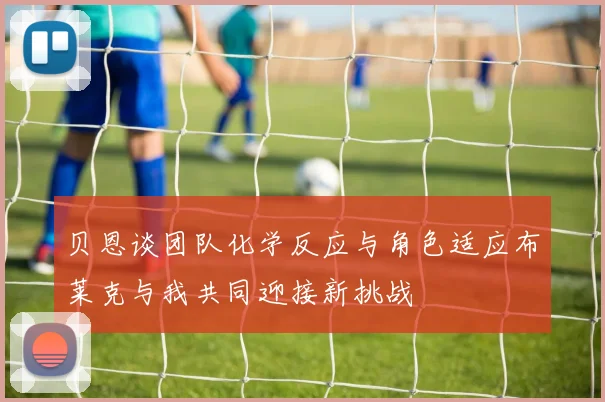 贝恩谈团队化学反应与角色适应布莱克与我共同迎接新挑战