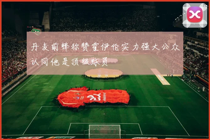 丹麦前锋称赞霍伊伦实力强大公众认同他是顶级球员