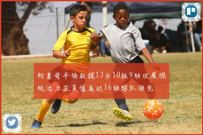 约基奇半场狂揽13分10板9助攻展现统治力正负值高达16助球队领先