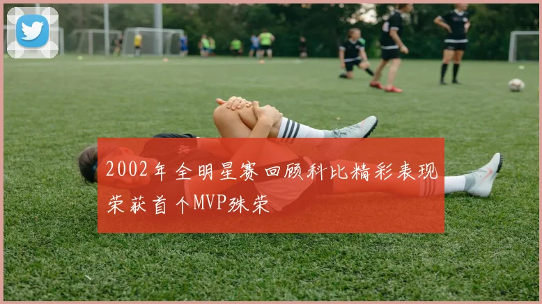 2002年全明星赛回顾科比精彩表现荣获首个MVP殊荣