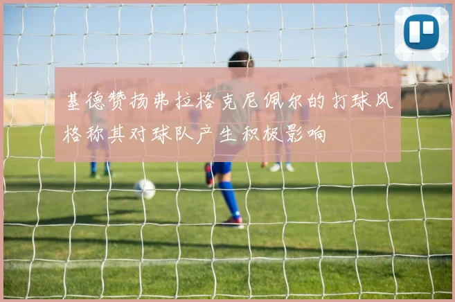 基德赞扬弗拉格克尼佩尔的打球风格称其对球队产生积极影响