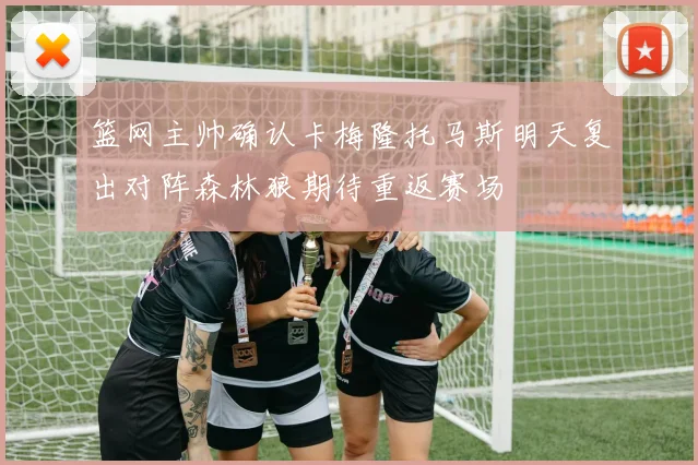 篮网主帅确认卡梅隆托马斯明天复出对阵森林狼期待重返赛场