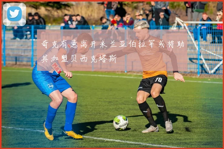奇克有意离开米兰亚伯拉罕或将助其加盟贝西克塔斯