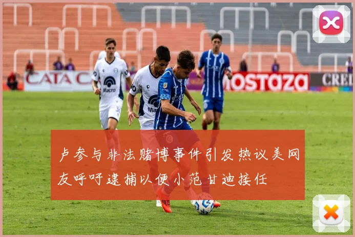卢参与非法赌博事件引发热议美网友呼吁逮捕以便小范甘迪接任