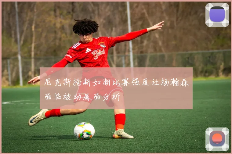 尼克斯抢断如潮比赛强度让杨瀚森面临被动局面分析