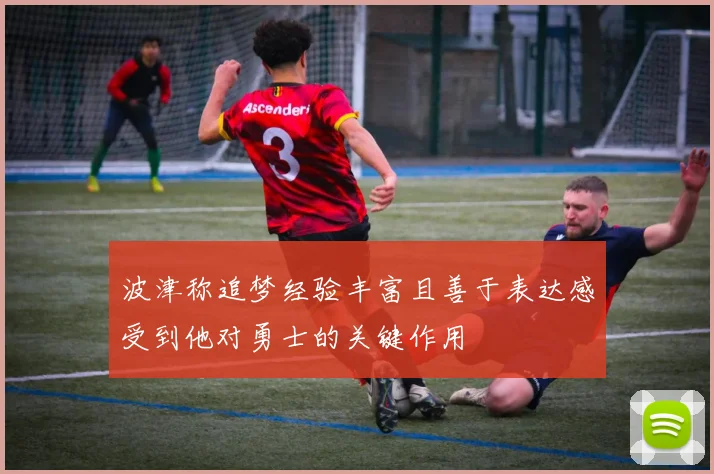 波津称追梦经验丰富且善于表达感受到他对勇士的关键作用