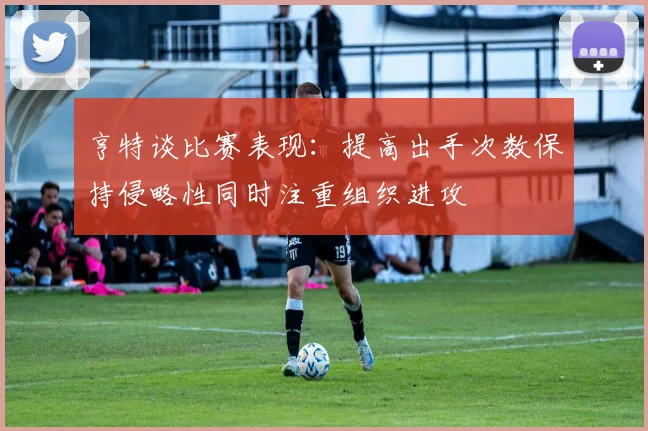 亨特谈比赛表现：提高出手次数保持侵略性同时注重组织进攻