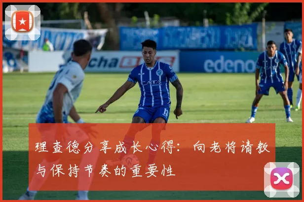 理查德分享成长心得：向老将请教与保持节奏的重要性