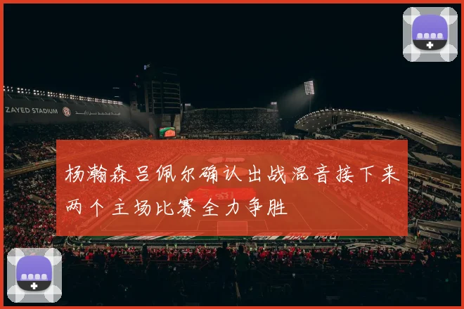 杨瀚森吕佩尔确认出战混音接下来两个主场比赛全力争胜