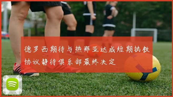 德罗西期待与热那亚达成短期执教协议静待俱乐部最终决定