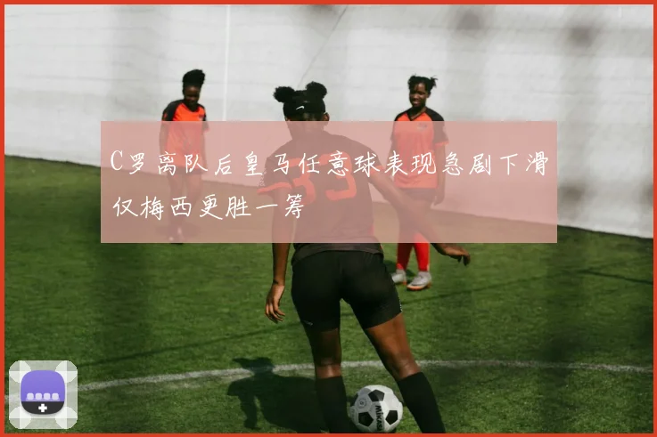 C罗离队后皇马任意球表现急剧下滑仅梅西更胜一筹