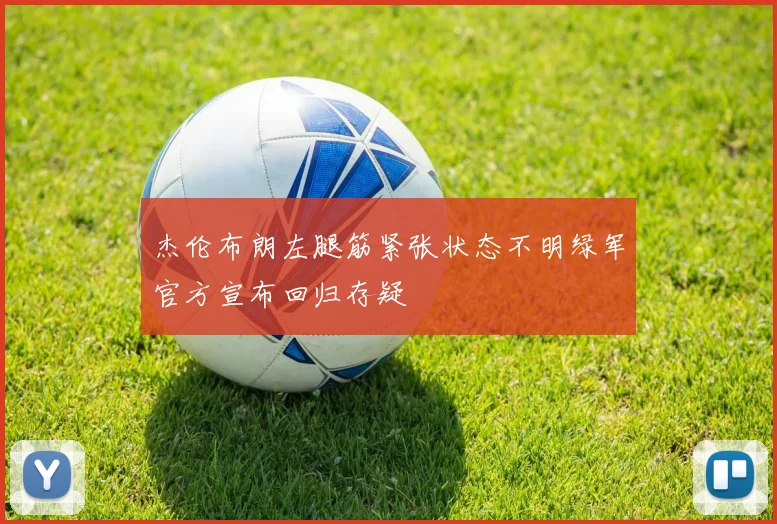 杰伦布朗左腿筋紧张状态不明绿军官方宣布回归存疑