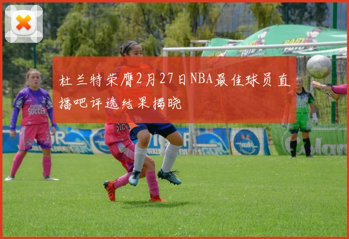 杜兰特荣膺2月27日NBA最佳球员直播吧评选结果揭晓