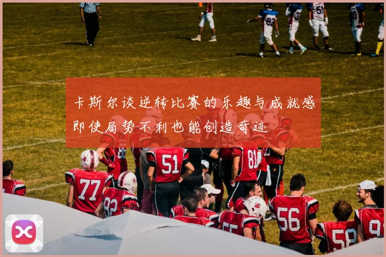 卡斯尔谈逆转比赛的乐趣与成就感即使局势不利也能创造奇迹