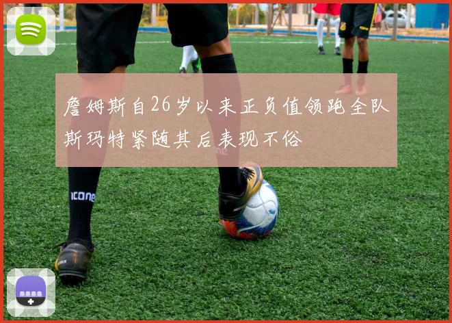 詹姆斯自26岁以来正负值领跑全队斯玛特紧随其后表现不俗