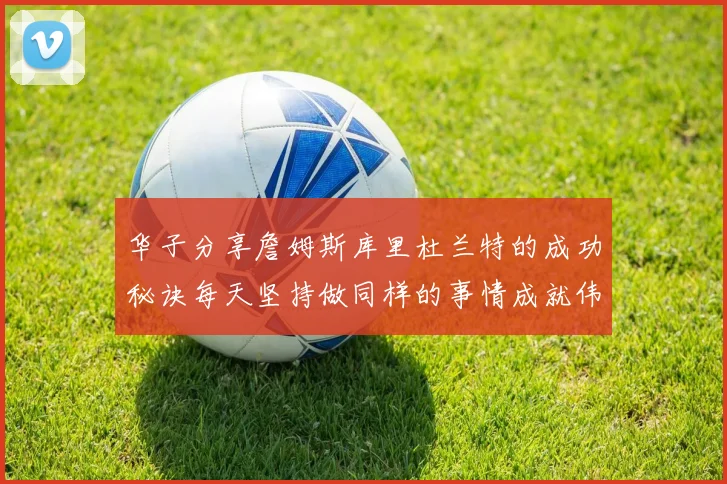 华子分享詹姆斯库里杜兰特的成功秘诀每天坚持做同样的事情成就伟大人生
