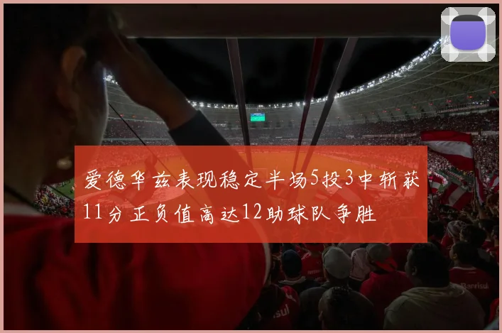 爱德华兹表现稳定半场5投3中斩获11分正负值高达12助球队争胜