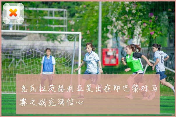 克瓦拉茨赫利亚复出在即巴黎对马赛之战充满信心