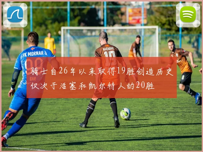 骑士自26年以来取得19胜创造历史仅次于活塞和凯尔特人的20胜