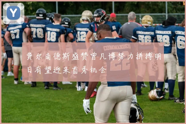 费尔南德斯盛赞曾凡博努力拼搏明日有望迎来首秀机会