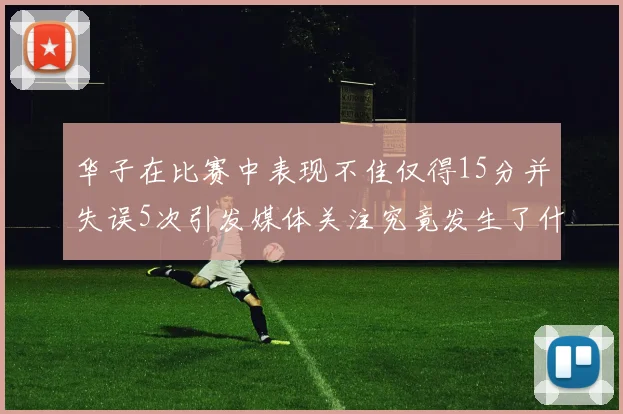 华子在比赛中表现不佳仅得15分并失误5次引发媒体关注究竟发生了什么心事