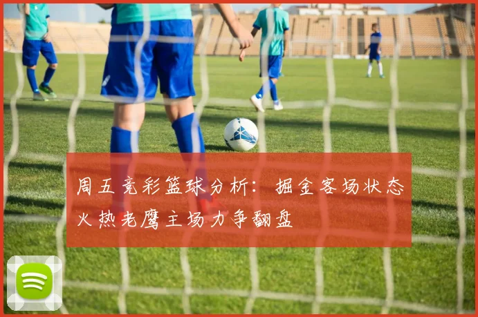 周五竞彩篮球分析：掘金客场状态火热老鹰主场力争翻盘