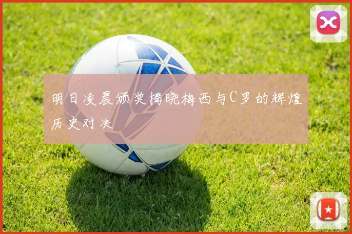 明日凌晨颁奖揭晓梅西与C罗的辉煌历史对决