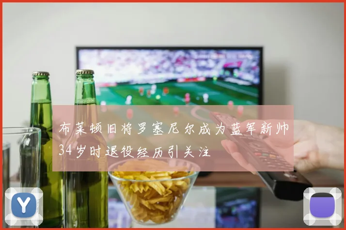 布莱顿旧将罗塞尼尔成为蓝军新帅34岁时退役经历引关注