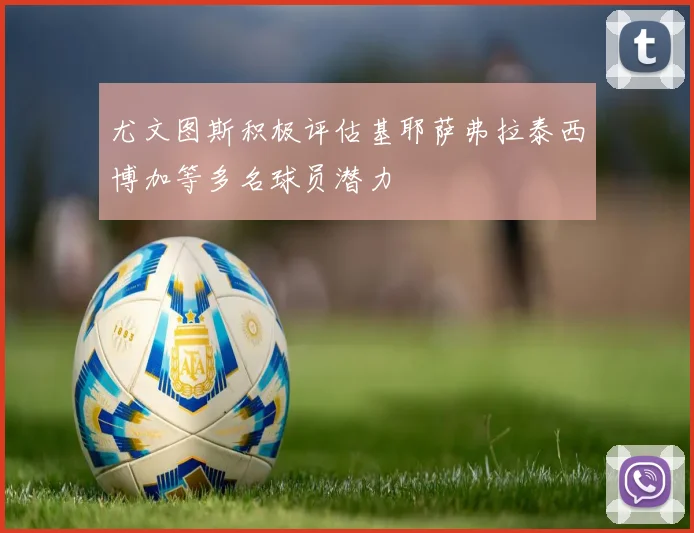 尤文图斯积极评估基耶萨弗拉泰西博加等多名球员潜力
