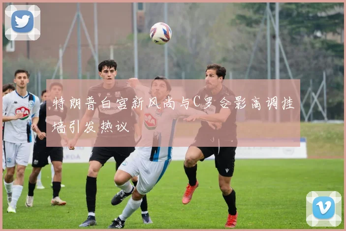 特朗普白宫新风尚与C罗合影高调挂墙引发热议
