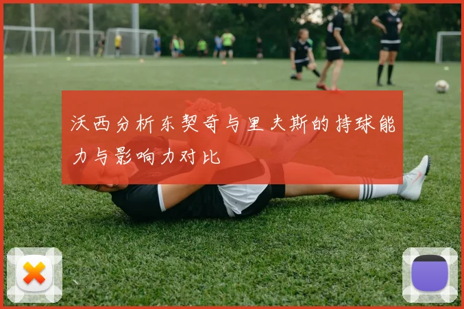 沃西分析东契奇与里夫斯的持球能力与影响力对比