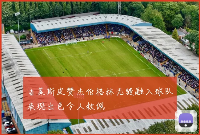 吉莱斯皮赞杰伦格林无缝融入球队表现出色令人钦佩