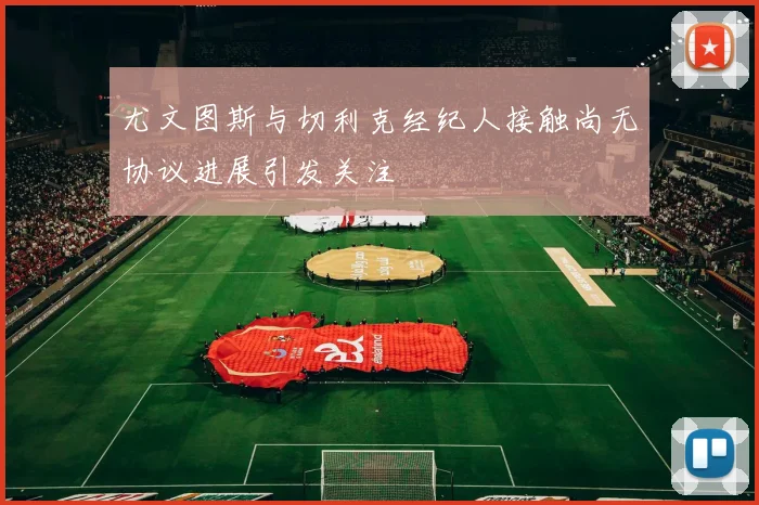尤文图斯与切利克经纪人接触尚无协议进展引发关注