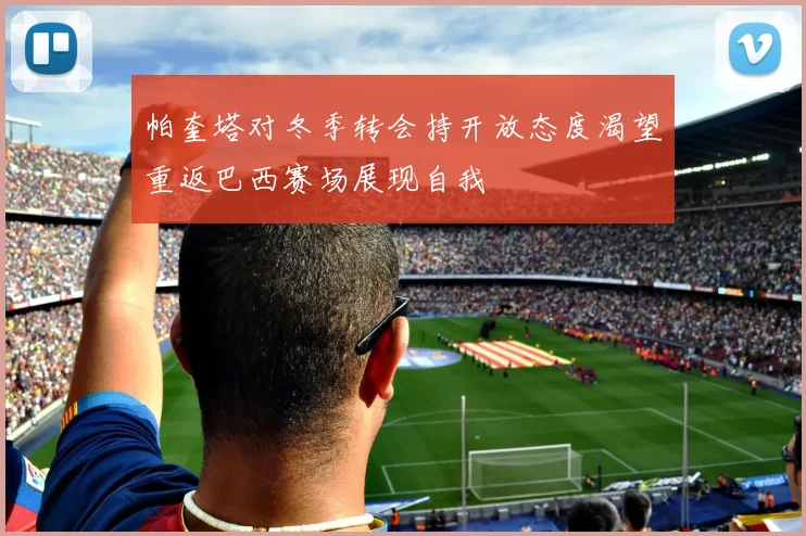 帕奎塔对冬季转会持开放态度渴望重返巴西赛场展现自我