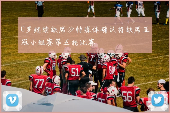 C罗继续缺席沙特媒体确认将缺席亚冠小组赛第五轮比赛