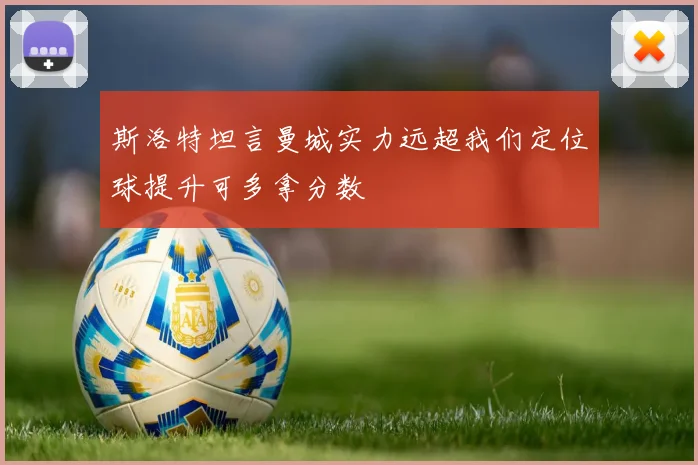 斯洛特坦言曼城实力远超我们定位球提升可多拿分数