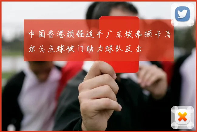 中国香港顽强追平广东埃弗顿卡马尔戈点球破门助力球队反击
