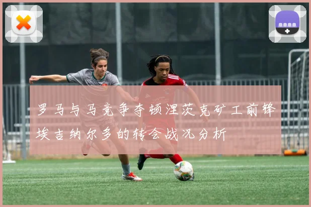 罗马与马竞争夺顿涅茨克矿工前锋埃吉纳尔多的转会战况分析