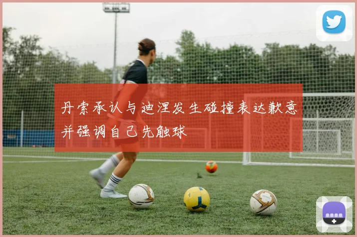 丹索承认与迪涅发生碰撞表达歉意并强调自己先触球