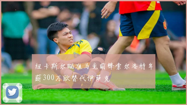 纽卡斯尔瞄准马竞前锋索尔洛特年薪300万欧替代伊萨克