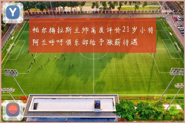 帕尔梅拉斯主帅高度评价21岁小将阿兰呼吁俱乐部给予涨薪待遇