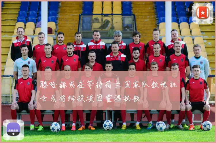 滕哈赫或在等待荷兰国家队教练机会或将转投埃因霍温执教