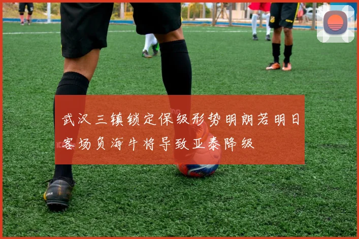 武汉三镇锁定保级形势明朗若明日客场负海牛将导致亚泰降级