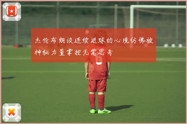 杰伦布朗谈连续进球的心境仿佛被神秘力量掌控无需思考
